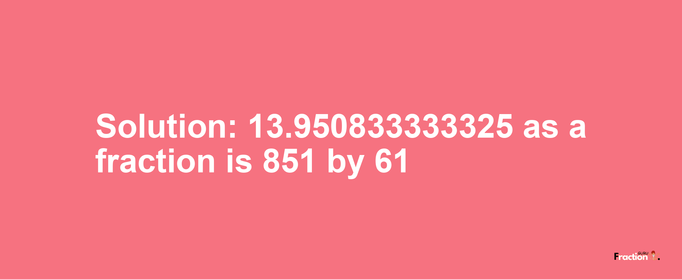 Solution:13.950833333325 as a fraction is 851/61